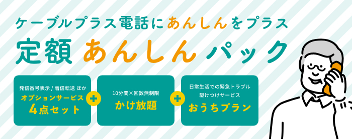 ケーブルプラス電話に「あんしん」をプラス!定額あんしんパック