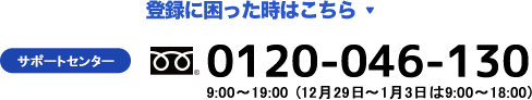 登録に困ったときは 01120-046-130 9:00~19:00 12月29日~1月3日は9:00~18:00