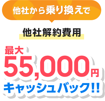 他社から乗り換えで他社解約費用最大55,000円キャッシュバック！！
